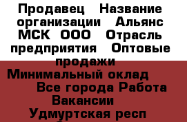 Продавец › Название организации ­ Альянс-МСК, ООО › Отрасль предприятия ­ Оптовые продажи › Минимальный оклад ­ 21 000 - Все города Работа » Вакансии   . Удмуртская респ.,Сарапул г.